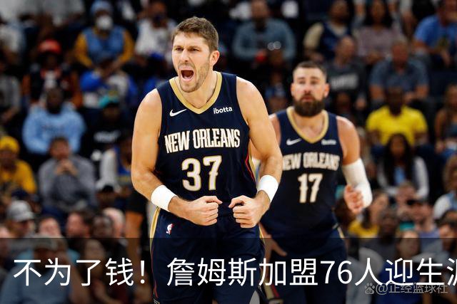 不为了钱！詹姆斯加盟76人迎生涯最低薪资 新赛季年薪388万