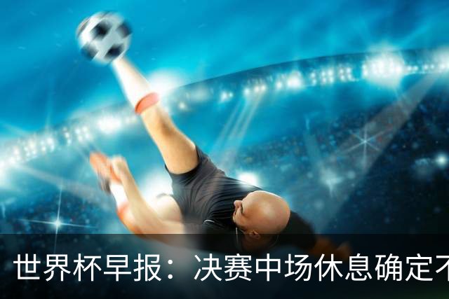 世界杯早报：决赛中场休息确定不超过17分钟；齐达内执教法国HWG