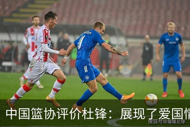 中国篮协评价杜锋：展现了爱国情怀和责任担当