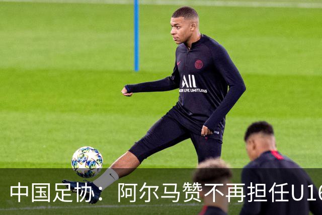 中国足协：阿尔马赞不再担任U16国足主帅