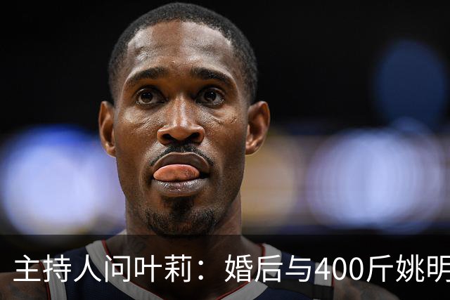 主持人问叶莉：婚后与400斤姚明怎么睡？回答让人意外