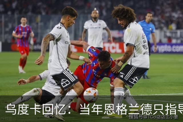 乌度卡回忆：当年恩格兰德只指导大牌球星