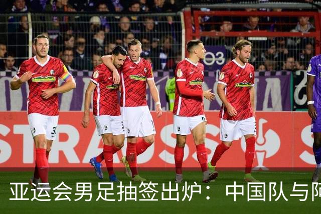 亚运会男足抽签出炉：中国队与阿联酋、伊朗、朝鲜同组