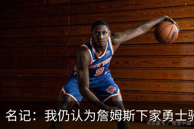 名记：我仍认为詹姆斯下家勇士骑士二选一 他去热火缺投射不适配