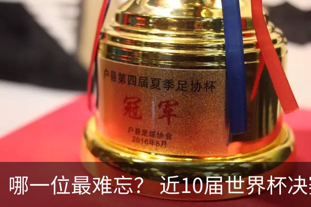 哪一位最难忘？ 近10届世界杯决赛球队的队长一览，梅西3进决赛