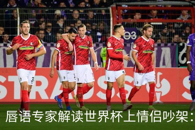 唇语专家解读世界杯上情侣吵架：因为手机上的内容吵了起来