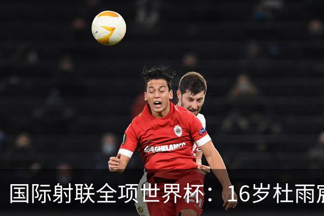 国际射联全项世界杯：16岁杜雨宸首夺国际赛事金牌