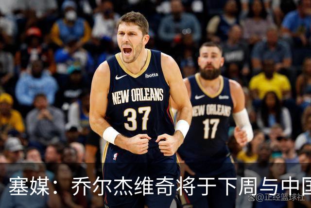 塞媒：乔尔杰维奇将于下周与中国篮协签约