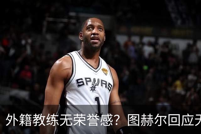 外籍教练无荣誉感？图赫尔回应无缘决赛：没有任何遗憾
