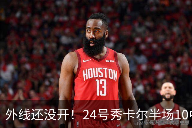 外线还没开！24号秀卡尔半场10中3得6分1助 其中三分3中0
