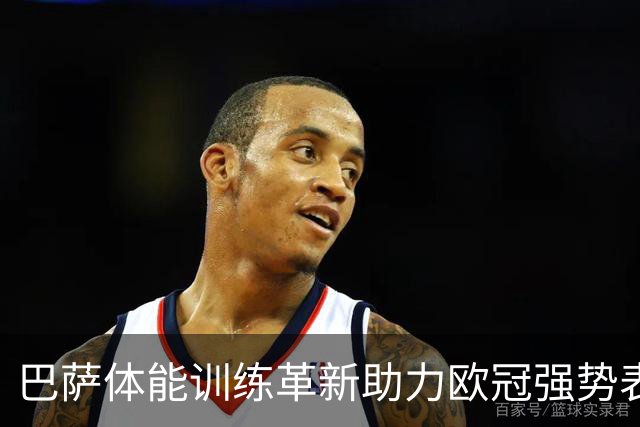 巴萨体能训练革新助力欧冠强势表现