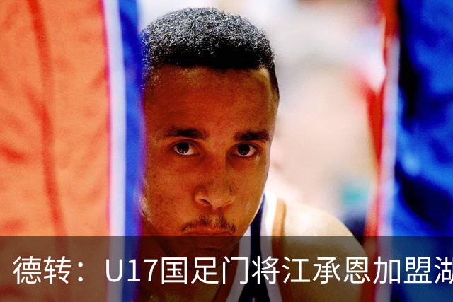 德转：U17国足门将江承恩加盟湖北青年星，转会费200万人民币