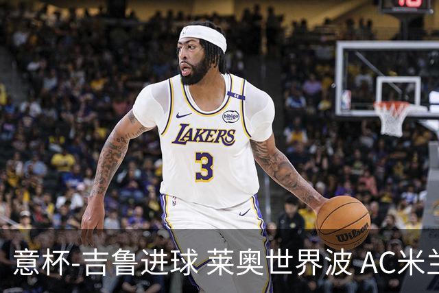 意杯-吉鲁进球 莱奥世界波 AC米兰加时赛3-1晋级