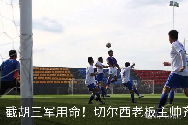 截胡三军用命！切尔西老板主帅齐上阵 终于干掉阿森纳