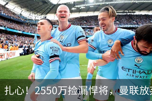 扎心！2550万捡漏悍将，曼联放弃巨星藏着全新建队思路