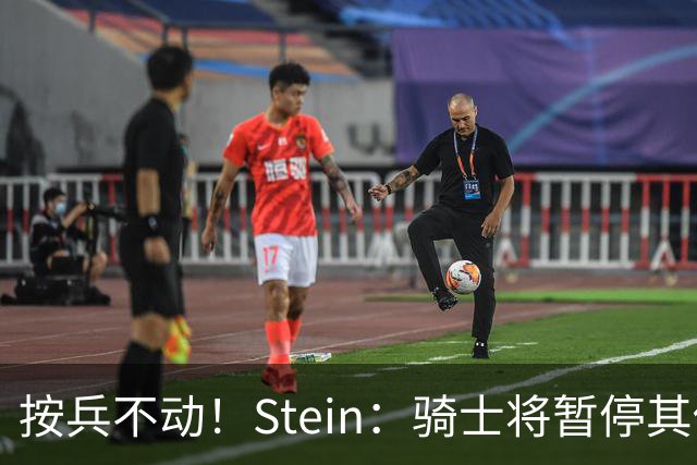 按兵不动！Stein：骑士将暂停其他一切运作 静候詹姆斯决定