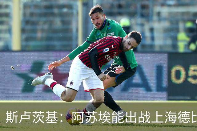 斯卢茨基：阿苏埃能出战上海德比 体能影响几乎可以忽略不计