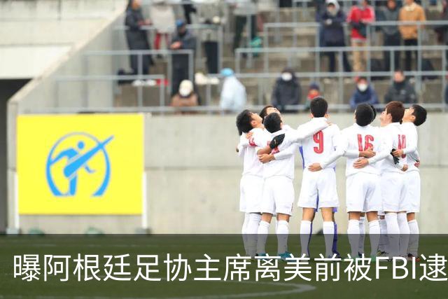 曝阿根廷足协主席离美前被FBI逮捕 涉嫌在美洗钱和欺诈