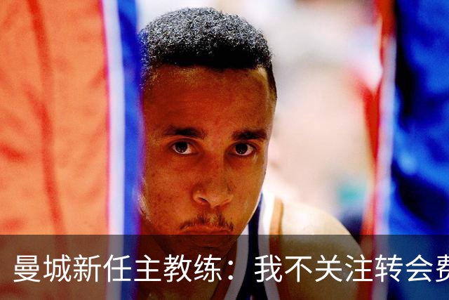 曼城新任主教练：我不关注转会费用