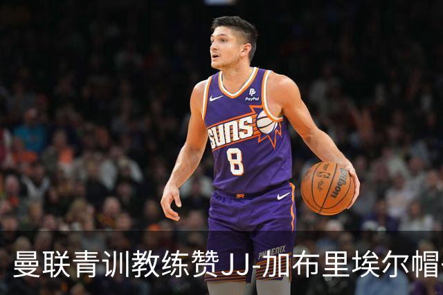 曼联青训教练赞JJ-加布里埃尔帽子戏法后状态出色