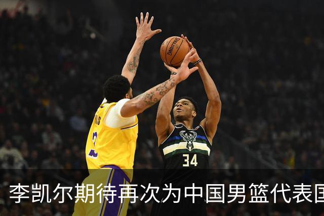 李凯尔期待再次为中国男篮代表国出战世界杯