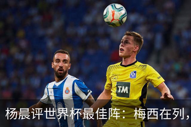 杨晨评世界杯最佳阵：梅西在列，哈兰德姆巴佩亚马尔领衔进攻阵