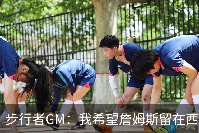步行者GM：我希望詹姆斯留在西部 他不会来步行者
