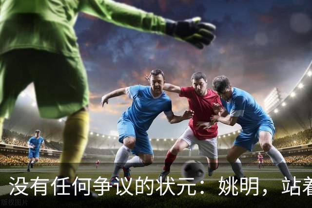 没有任何争议的状元：姚明，站着不用跳起来，踮踮脚就能投篮！