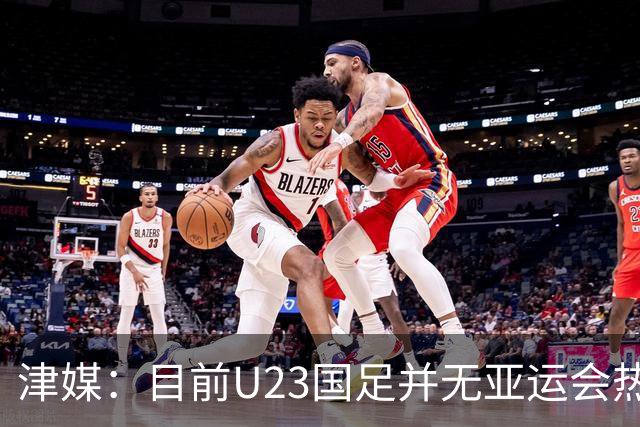 津媒：目前U23国足并无亚运会热身计划，好在球队无需过多磨合