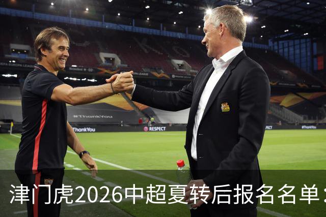 津门虎2026中超夏转后报名名单：撤下格劳、李嗣镕，补报萨尔瓦多
