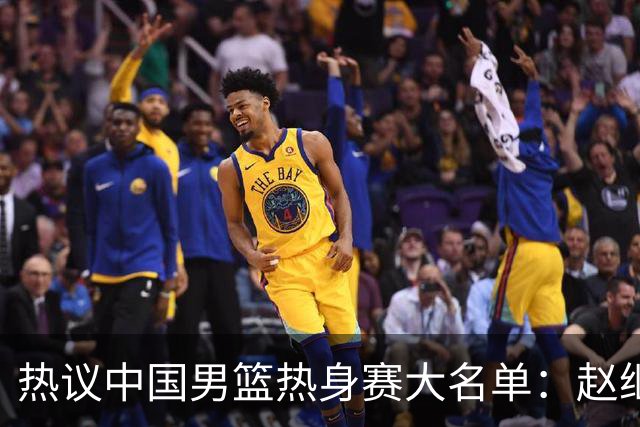 热议中国男篮热身赛大名单：赵继伟成年龄最大老将 广东中锋有望获重用