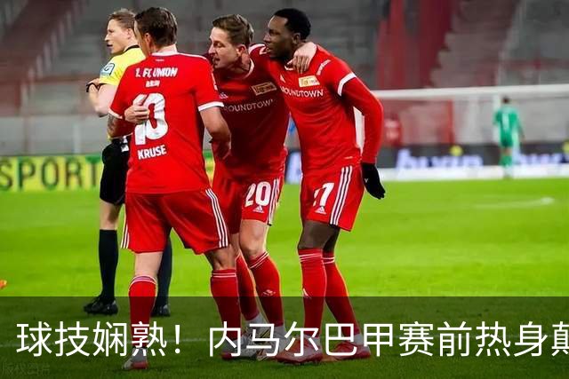 球技娴熟！内马尔巴甲赛前热身颠球炫技