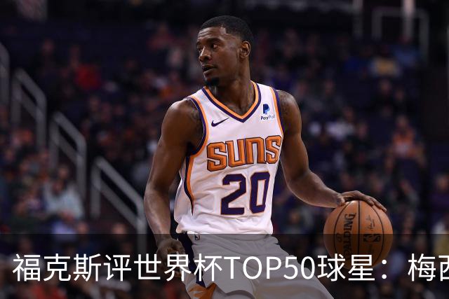 福克斯评世界杯TOP50球星：梅西第1、姆巴佩第2罗德里第7，无C罗