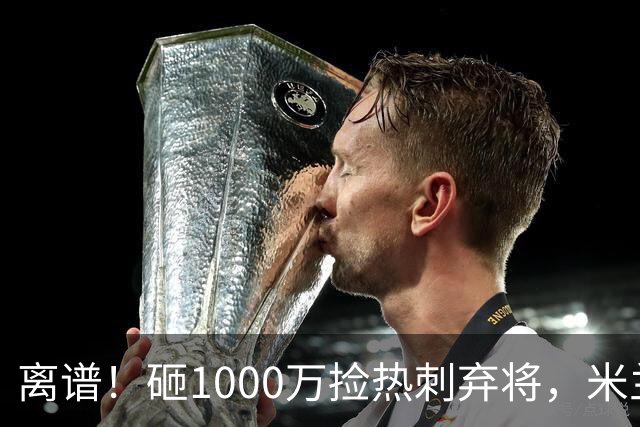 离谱！砸1000万捡热刺弃将，米兰这笔引援根本不亏！
