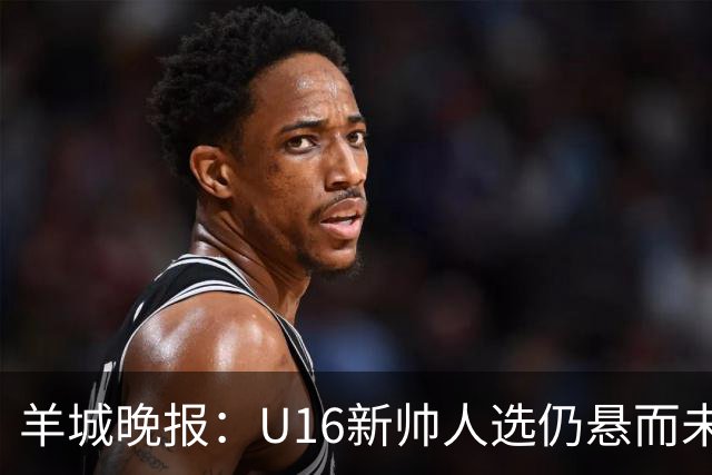 羊城晚报：U16新帅人选仍悬而未决，接替者大概率将是本土教练