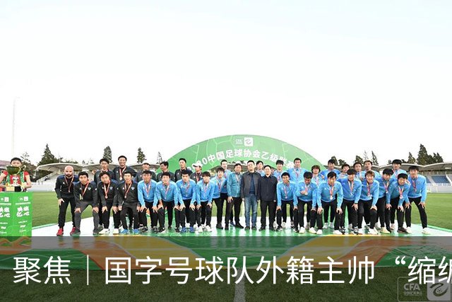 聚焦｜国字号球队外籍主帅“缩编”，U16国足帅位或将归本土教练