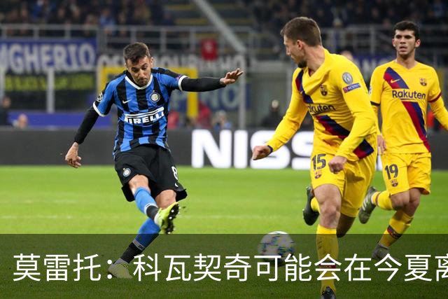 莫雷托：科瓦契奇可能会在今夏离开曼城，他已经被推荐给国米