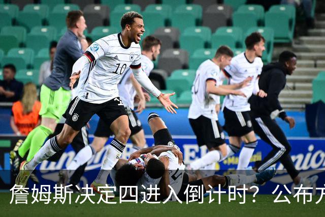 詹姆斯决定四进入倒计时？公布方式待定加深悬念