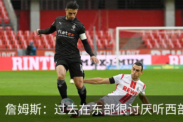 詹姆斯：过去在东部很讨厌听西部最强这种话 东西强弱是波动的
