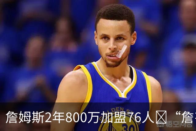 詹姆斯2年800万加盟76人😉“詹韦连线”将在费城重磅上演