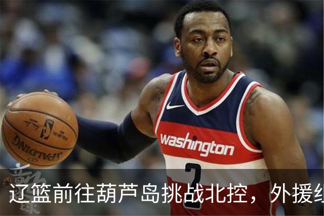 辽篮前往葫芦岛挑战北控，外援组合待检验