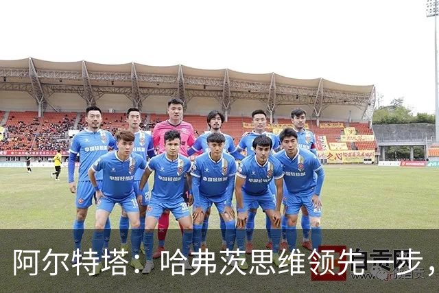 阿尔特塔：哈弗茨思维领先一步，我与热苏斯的对话