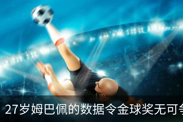 27岁姆巴佩的数据令金球奖无可争议，团队荣誉却成争议焦点