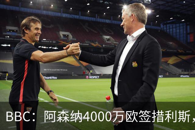 BBC：阿森纳4000万欧签措利斯，不影响球队今夏再买一名重磅前锋