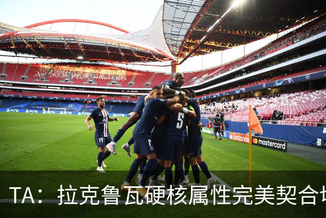 TA：拉克鲁瓦硬核属性完美契合切尔西短板，但他需适应控球体系